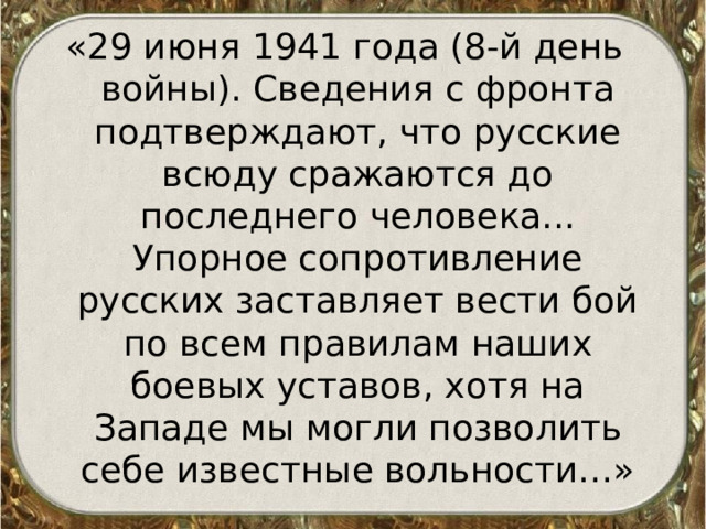 «29 июня 1941 года (8-й день войны). Сведения с фронта подтверждают, что русские всюду сражаются до последнего человека... Упорное сопротивление русских заставляет вести бой по всем правилам наших боевых уставов, хотя на Западе мы могли позволить себе известные вольности…» 
