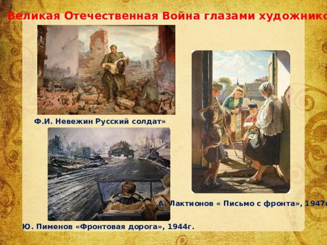 Великая Отечественная Война глазами художников Ф.И. Невежин Русский солдат» А. Лактионов « Письмо с фронта», 1947г. Ю. Пименов «Фронтовая дорога», 1944г. 