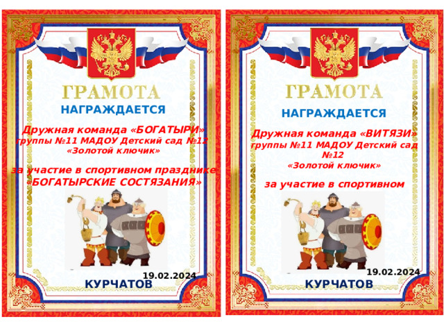 НАГРАЖДАЕТСЯ  Дружная команда «БОГАТЫРИ» группы №11 МАДОУ Детский сад №12 «Золотой ключик»  за участие в спортивном празднике «БОГАТЫРСКИЕ СОСТЯЗАНИЯ» НАГРАЖДАЕТСЯ  Дружная команда «ВИТЯЗИ» группы №11 МАДОУ Детский сад №12 «Золотой ключик»  за участие в спортивном празднике «БОГАТЫРСКИЕ СОСТЯЗАНИЯ» 19.02.2024 19.02.2024 КУРЧАТОВ КУРЧАТОВ 