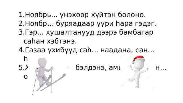 Ноябрь... үнэхөөр хүйтэн болоно. Ноябр… буряадаар үүри һара гэдэг. Гэр... хушалтанууд дээрэ бамбагар саһан хэбтэнэ. Газаа үхибүүд саһ... наадана, сан... һолжорно. Хүнүүд үүсэ бэлдэнэ, амитад эшээн... ороно. 