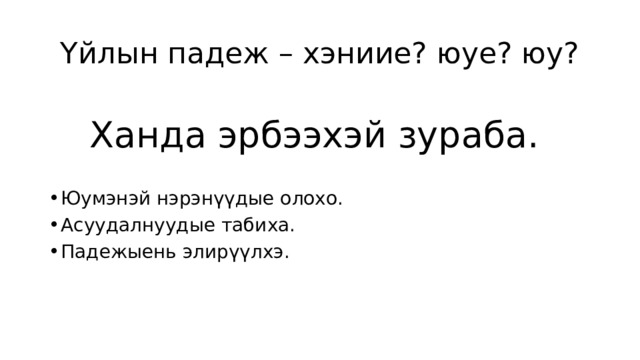 Үйлын падеж – хэниие? юуе? юу? Ханда эрбээхэй зураба. Юумэнэй нэрэнүүдые олохо. Асуудалнуудые табиха. Падежыень элирүүлхэ. 