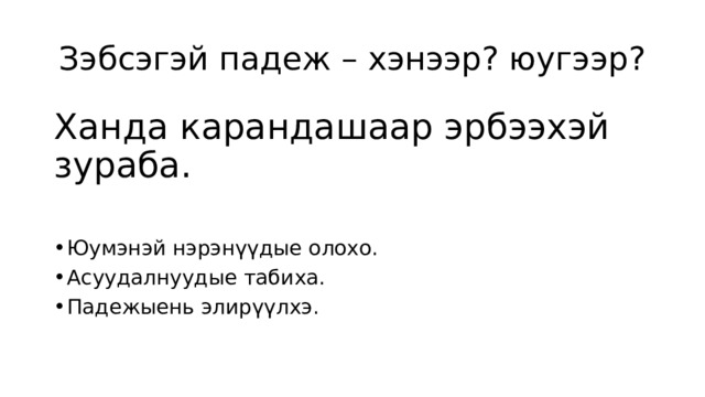 Зэбсэгэй падеж – хэнээр? юугээр? Ханда карандашаар эрбээхэй зураба. Юумэнэй нэрэнүүдые олохо. Асуудалнуудые табиха. Падежыень элирүүлхэ. 