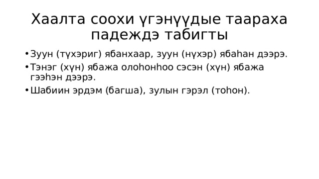 Хаалта соохи үгэнүүдые таараха падеждэ табигты Зуун (түхэриг) ябанхаар, зуун (нүхэр) ябаһан дээрэ. Тэнэг (хүн) ябажа олоһонһоо сэсэн (хүн) ябажа гээһэн дээрэ. Шабиин эрдэм (багша), зулын гэрэл (тоһон). 