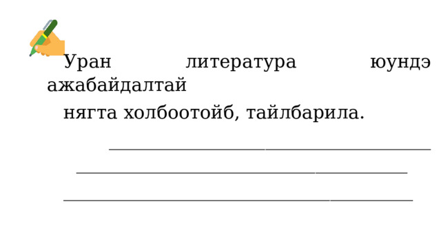  Уран литература юундэ ажабайдалтай нягта холбоотойб, тайлбарила.  ___________________________________  ____________________________________ ______________________________________ 