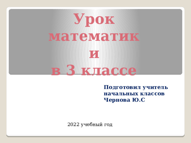 Урок математики в 3 классе Подготовил учитель начальных классов Чернова Ю.С 2022 учебный год 