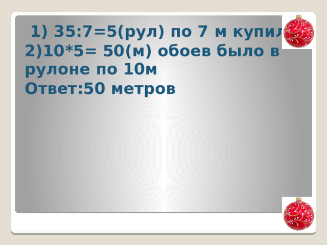  1) 35:7=5(рул) по 7 м купили 2)10*5= 50(м) обоев было в рулоне по 10м Ответ:50 метров 