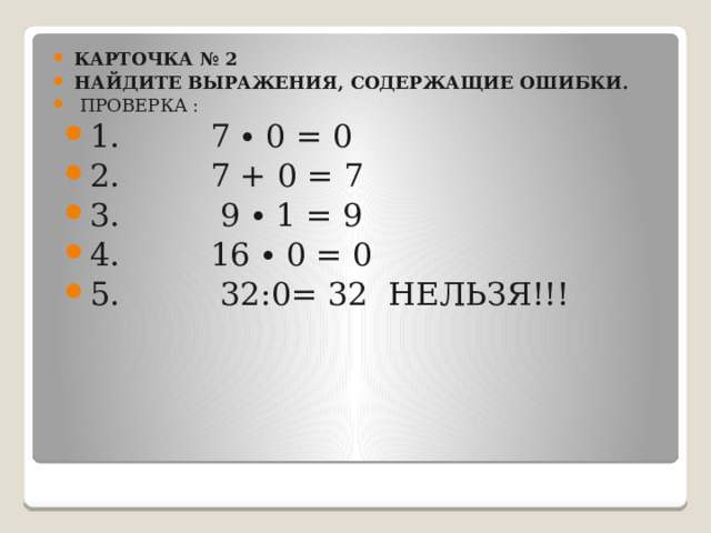 Карточка № 2 Найдите выражения, содержащие ошибки.   Проверка : 1.         7 ∙ 0 = 0         2.         7 + 0 = 7 3.          9 ∙ 1 = 9 4.         16 ∙ 0 = 0 5.          32:0= 32  нельзя!!!        