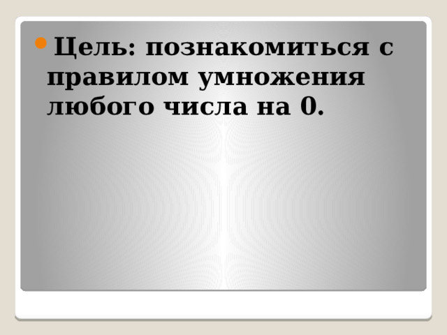 Цель: познакомиться с правилом умножения любого числа на 0. 