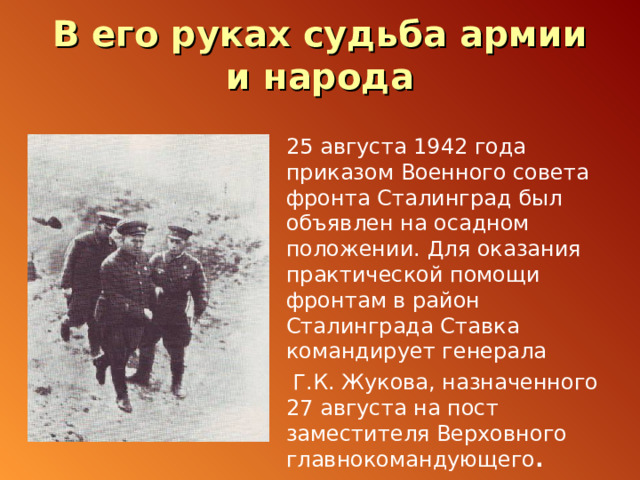 В его руках судьба армии и народа 25 августа 1942 года приказом Военного совета фронта Сталинград был объявлен на осадном положении. Для оказания практической помощи фронтам в район Сталинграда Ставка командирует генерала  Г.К. Жукова, назначенного 27 августа на пост заместителя Верховного главнокомандующего .  