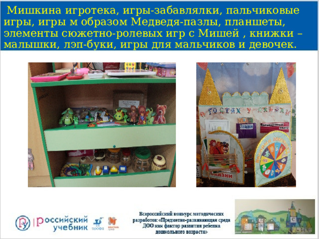  Мишкина игротека, игры-забавлялки, пальчиковые игры, игры м образом Медведя-пазлы, планшеты, элементы сюжетно-ролевых игр с Мишей , книжки –малышки, лэп-буки, игры для мальчиков и девочек. 