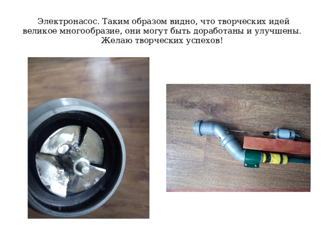 Электронасос. Таким образом видно, что творческих идей великое многообразие, они могут быть доработаны и улучшены.  Желаю творческих успехов! 