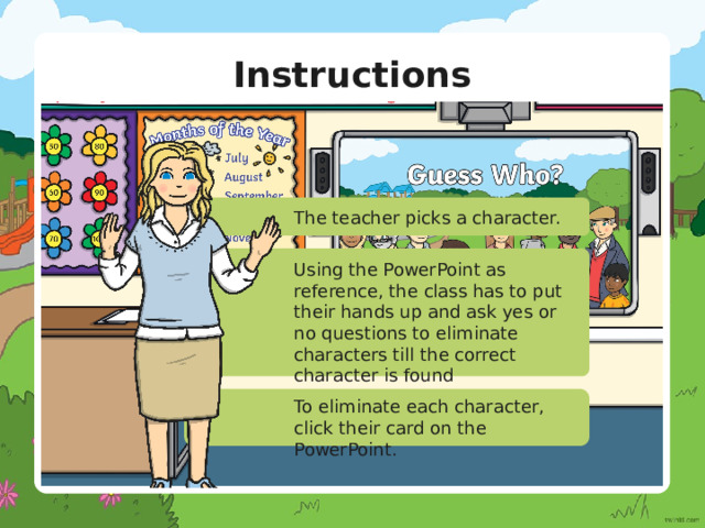 Instructions The teacher picks a character. Using the PowerPoint as reference, the class has to put their hands up and ask yes or no questions to eliminate characters till the correct character is found To eliminate each character, click their card on the PowerPoint. 