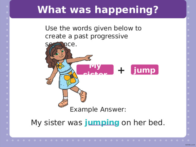 Fill in the blanks was The cat chasing the squirrel. ing Mum was brush my sister’s messy hair. ing were The children listen to her read a bedtime story. ing were They paint her room purple! ing was I  kick the beachball with my friends. ing were They blow up balloons. 