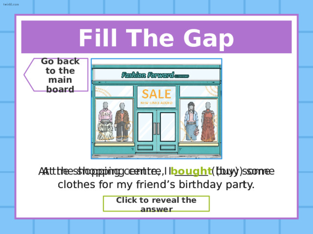Say The Verb! Go back  to the  main board Present Simple See Past Simple ??? Saw Past Participle ??? Seen Click to reveal the answer 