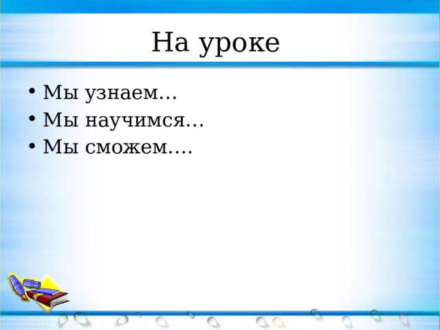 На уроке Мы узнаем… Мы научимся… Мы сможем…. 