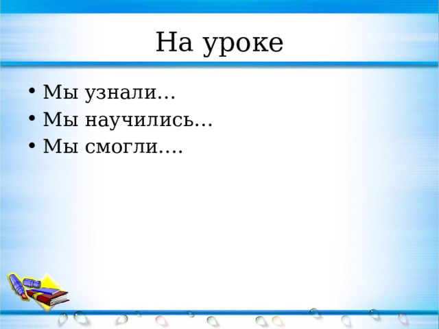 На уроке Мы узнали… Мы научились… Мы смогли…. 