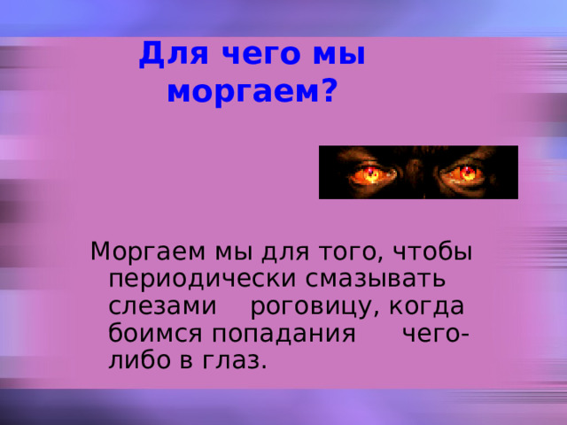 Для чего мы моргаем? Моргаем мы для того, чтобы периодически смазывать слезами роговицу, когда боимся попадания  чего-либо в глаз. Моргаем мы для того, чтобы периодически смазывать слезами роговицу, когда боимся попадания  чего-либо в глаз. 
