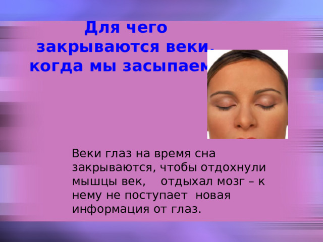 Для чего закрываются веки, когда мы засыпаем?  Веки глаз на время сна закрываются, чтобы отдохнули мышцы век, отдыхал мозг – к нему не поступает новая информация от глаз.  