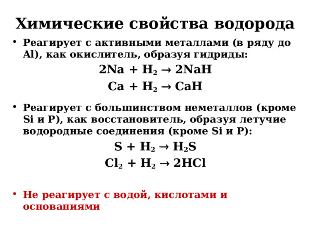 Химические свойства водорода Реагирует с активными металлами (в ряду до Al), как окислитель, образуя гидриды: 2Na + H 2   2NaH Ca + H 2   CaH Реагирует с большинством неметаллов (кроме Si и P), как восстановитель, образуя летучие водородные соединения (кроме Si и P): S + H 2   H 2 S Cl 2 + H 2   2HCl  Не реагирует с водой, кислотами и основаниями    