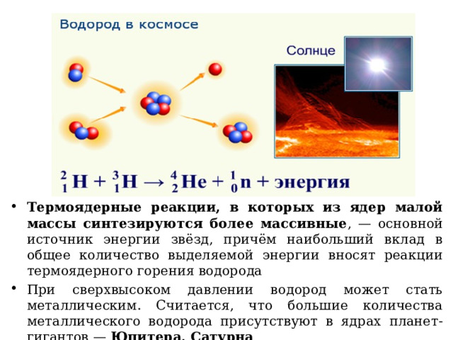 Термоядерные реакции, в которых из ядер малой массы синтезируются более массивные , — основной источник энергии звёзд, причём наибольший вклад в общее количество выделяемой энергии вносят реакции термоядерного горения водорода При сверхвысоком давлении водород может стать металлическим. Считается, что большие количества металлического водорода присутствуют в ядрах планет-гигантов — Юпитера, Сатурна 
