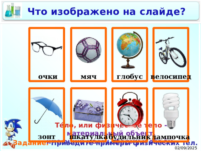 Что изображено на слайде?  очки глобус мяч велосипед шкатулка зонт лампочка будильник Те́ло, или физическое тело  - материальный объект, имеющий массу, форму и объём. Задание. Приведите примеры физических тел. 02/09/2025 2 