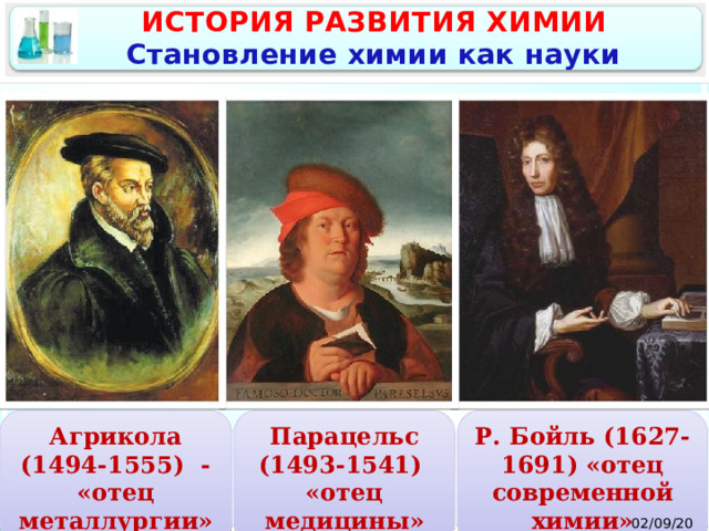 ИСТОРИЯ РАЗВИТИЯ ХИМИИ Становление химии как науки Парацельс Агрикола Р. Бойль (1627-1691) «отец современной химии» (1493-1541) (1494-1555) - «отец металлургии» «отец медицины» 02/09/2025  