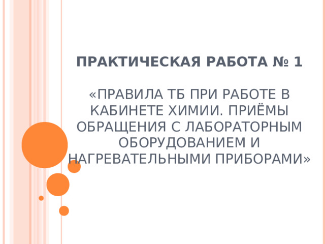 ПРАКТИЧЕСКАЯ РАБОТА № 1    «ПРАВИЛА ТБ ПРИ РАБОТЕ В КАБИНЕТЕ ХИМИИ. ПРИЁМЫ ОБРАЩЕНИЯ С ЛАБОРАТОРНЫМ ОБОРУДОВАНИЕМ И НАГРЕВАТЕЛЬНЫМИ ПРИБОРАМИ» 
