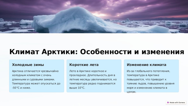  Климат Арктики: Особенности и изменения Холодные зимы Короткие лета Изменение климата Арктика отличается чрезвычайно холодным климатом с очень длинными и суровыми зимами. Температура может опускаться до -50°C и ниже. Лето в Арктике короткое и прохладное. Длительность дня в летние месяцы увеличивается, но температура редко поднимается выше 10°C. Из-за глобального потепления, температура в Арктике повышается, что приводит к таянию льдов, повышению уровня моря и изменению климата в целом. 