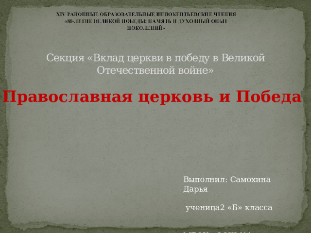 Секция «Вклад церкви в победу в Великой Отечественной войне» Православная церковь и Победа Выполнил: Самохина Дарья ученица2 «Б» класса МБОУ «СОШ №1 г. Ленска» Руководитель: Трифонова Л.Л., учитель начальных классов 