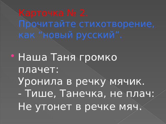 Карточка № 2.  Прочитайте стихотворение, как “новый русский”. Наша Таня громко плачет:  Уронила в речку мячик.  - Тише, Танечка, не плач:  Не утонет в речке мяч . 