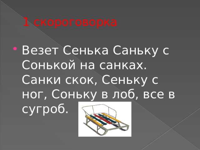 1 скороговорка Везет Сенька Саньку с Сонькой на санках.  Санки скок, Сеньку с ног, Соньку в лоб, все в сугроб. 
