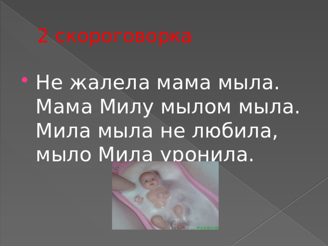 2 скороговорка Не жалела мама мыла. Мама Милу мылом мыла.   Мила мыла не любила, мыло Мила уронила. 