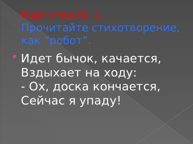 Карточка № 1.  Прочитайте стихотворение, как “робот”. Идет бычок, качается,  Вздыхает на ходу:  - Ох, доска кончается,  Сейчас я упаду! 