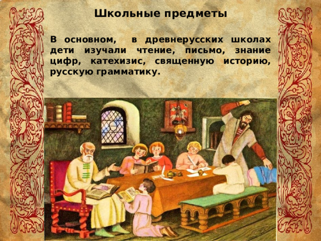 Школьные предметы В основном, в древнерусских школах дети изучали чтение, письмо, знание цифр, катехизис, священную историю, русскую грамматику. 