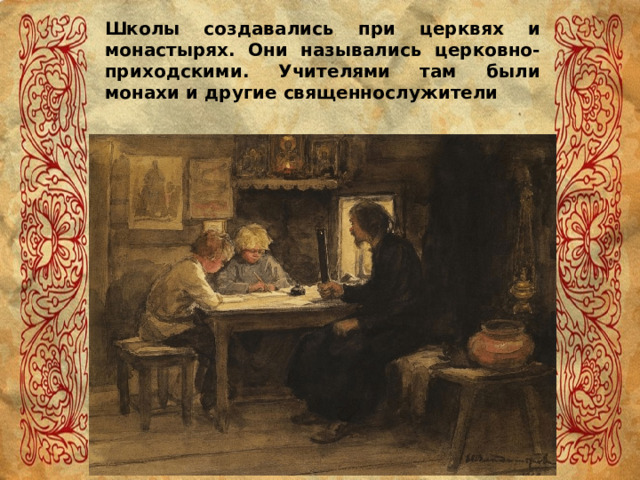 Школы создавались при церквях и монастырях. Они назывались церковно-приходскими. Учителями там были монахи и другие священнослужители 