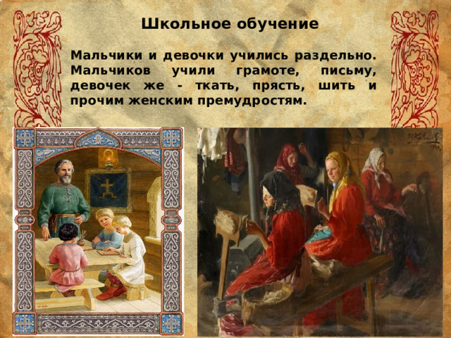 Школьное обучение Мальчики и девочки учились раздельно. Мальчиков учили грамоте, письму, девочек же - ткать, прясть, шить и прочим женским премудростям. 