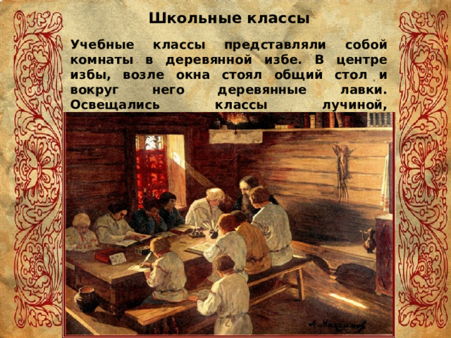 Школьные классы Учебные классы представляли собой комнаты в деревянной избе. В центре избы, возле окна стоял общий стол и вокруг него деревянные лавки. Освещались классы лучиной, обогревались с помощью русской печи. 