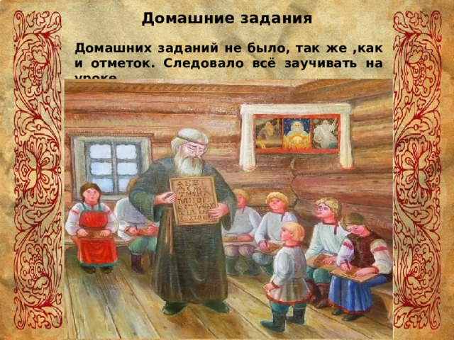 Домашние задания Домашних заданий не было, так же ,как и отметок. Следовало всё заучивать на уроке. 