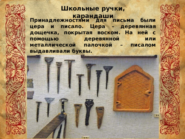 Школьные ручки, карандаши Принадлежностями для письма были цера и писало. Цера – деревянная дощечка, покрытая воском. На ней с помощью деревянной или металлической палочкой – писалом выдавливали буквы. 