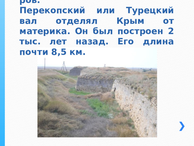   Название «Крым» происходит от тюркского – вал, стена, ров.  Перекопский или Турецкий вал отделял Крым от материка. Он был построен 2 тыс. лет назад. Его длина почти 8,5 км. 