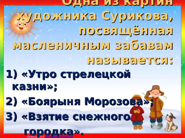 Одна из картин художника Сурикова, посвящённая масленичным забавам называется: 1) «Утро стрелецкой казни»; 2) «Боярыня Морозова»; 3) «Взятие снежного  городка». 