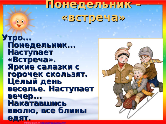 Понедельник – «встреча» Утро... Понедельник... Наступает «Встреча».  Яркие салазки с горочек скользят.  Целый день веселье. Наступает вечер...  Накатавшись вволю, все блины едят.  