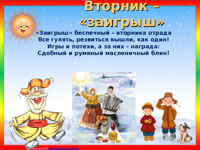 Вторник – «заигрыш» «Заигрыш» беспечный – вторника отрада Все гулять, резвиться вышли, как один! Игры и потехи, а за них – награда: Сдобный и румяный масленичный блин!    