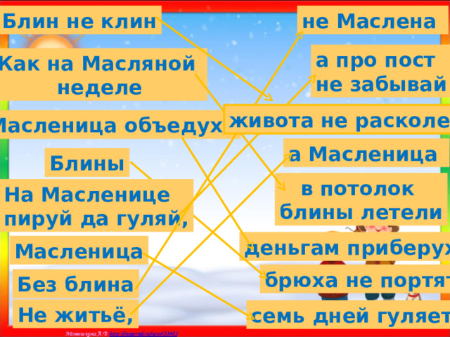 не Маслена Блин не клин а про пост не забывай Как на Масляной неделе живота не расколет Масленица объедуха а Масленица Блины в потолок блины летели На Масленице пируй да гуляй, деньгам приберуха Масленица брюха не портят Без блина Не житьё, семь дней гуляет  