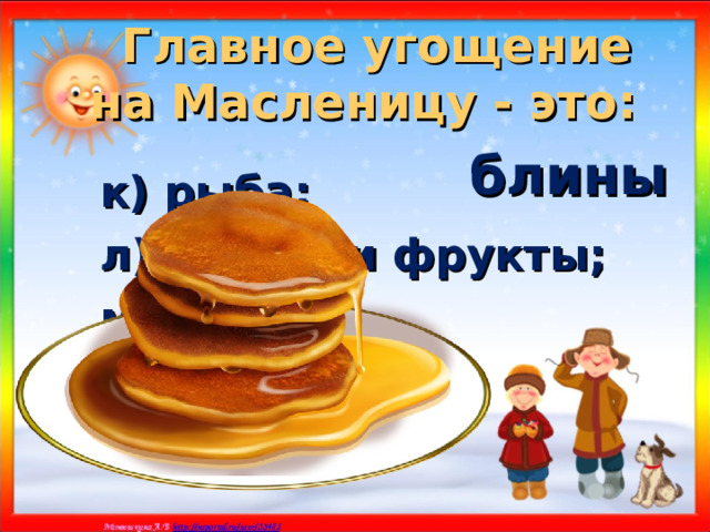 Главное угощение  на Масленицу - это:  блины к) рыба; л) овощи и фрукты; м) блины. 