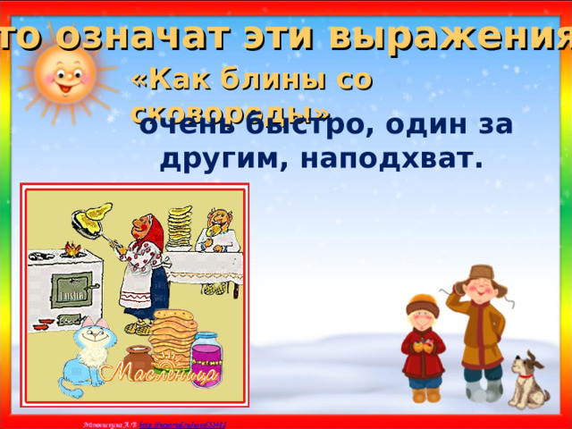 Что означат эти выражения? «Как блины со сковороды» очень быстро, один за другим, наподхват. 