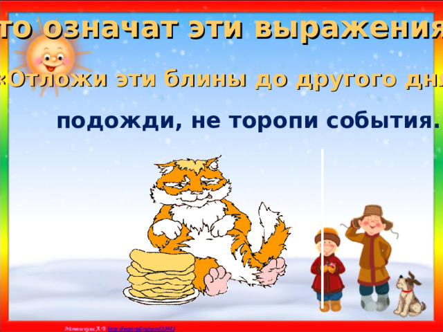 Что означат эти выражения? «Отложи эти блины до другого дня»  подожди, не торопи события. 