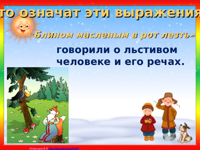 Что означат эти выражения? «Блином масленым в рот лезть»  говорили о льстивом человеке и его речах. 