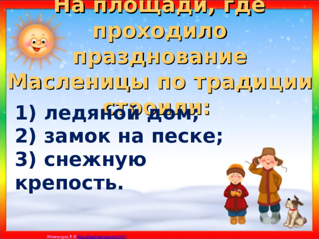 На площади, где проходило празднование Масленицы по традиции строили:  1) ледяной дом; 2) замок на песке; 3) снежную крепость. 
