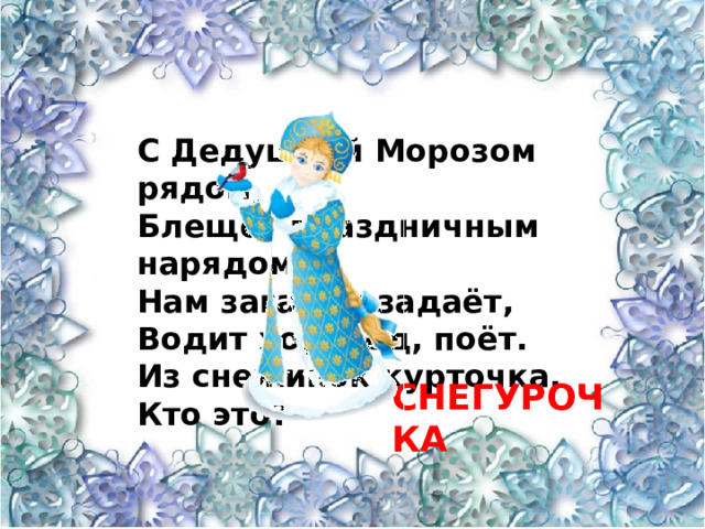 С Дедушкой Морозом рядом, Блещет праздничным нарядом Нам загадки задаёт, Водит хоровод, поёт. Из снежинок курточка, Кто это? СНЕГУРОЧКА 